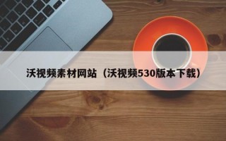 灌南沃视频素材网站（沃视频530版本下载）