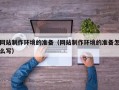 灌南网站制作环境的准备（网站制作环境的准备怎么写）