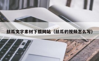 灌南丝瓜文字素材下载网站（丝瓜的视频怎么写）
