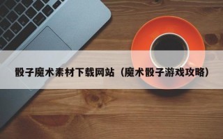 灌南骰子魔术素材下载网站（魔术骰子游戏攻略）
